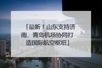 最新！山东支持济南、青岛机场协同打造国际航空枢纽
