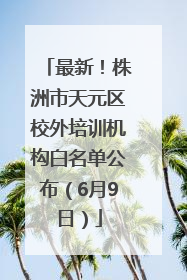最新！株洲市天元区校外培训机构白名单公布（6月9日）