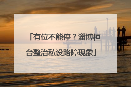 有位不能停？淄博桓台整治私设路障现象