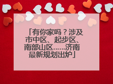 有你家吗？涉及市中区、起步区、南部山区……济南最新规划出炉