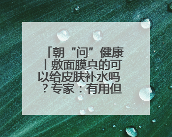 朝“问”健康丨敷面膜真的可以给皮肤补水吗？专家：有用但不多