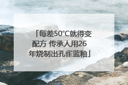 每差50℃就得变配方 传承人用26年烧制出孔雀蓝釉