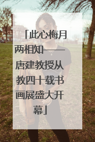 此心梅月两相知——唐建教授从教四十载书画展盛大开幕