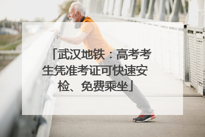 武汉地铁：高考考生凭准考证可快速安检、免费乘坐