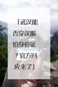 武汉能否穿汉服拍身份证？官方回应来了