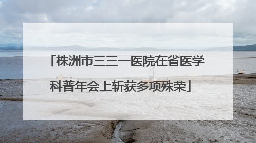 株洲市三三一医院在省医学科普年会上斩获多项殊荣