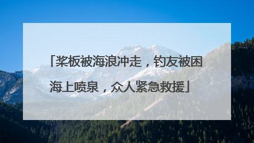 桨板被海浪冲走，钓友被困海上喷泉，众人紧急救援