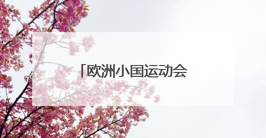 欧洲小国运动会开幕 九国竞逐“迷你版奥运”
