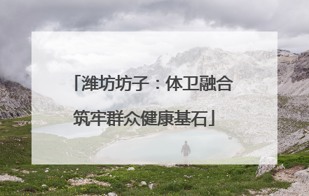 潍坊坊子：体卫融合筑牢群众健康基石