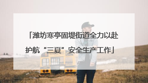 潍坊寒亭固堤街道全力以赴护航“三夏”安全生产工作
