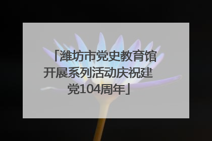 潍坊市党史教育馆开展系列活动庆祝建党104周年