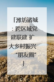 潍坊诸城：跨区域党建联建 扩大乡村振兴“朋友圈”