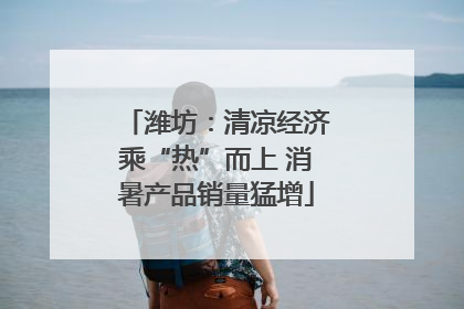 潍坊：清凉经济乘“热”而上 消暑产品销量猛增
