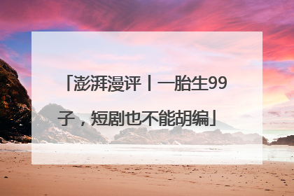 澎湃漫评丨一胎生99子，短剧也不能胡编