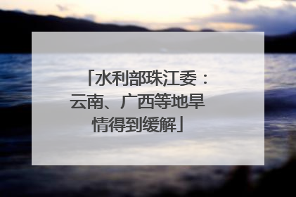 水利部珠江委：云南、广西等地旱情得到缓解