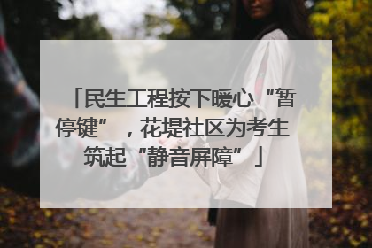 民生工程按下暖心“暂停键”，花堤社区为考生筑起“静音屏障”