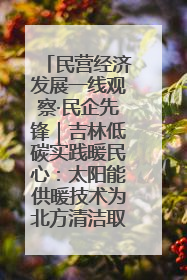民营经济发展一线观察·民企先锋｜吉林低碳实践暖民心：太阳能供暖技术为北方清洁取暖破局