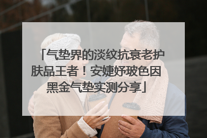 气垫界的淡纹抗衰老护肤品王者！安婕妤玻色因黑金气垫实测分享