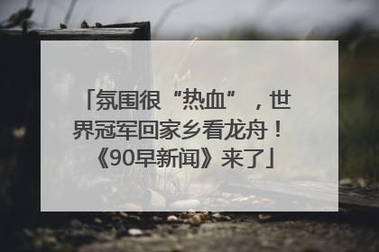 氛围很“热血”，世界冠军回家乡看龙舟！《90早新闻》来了