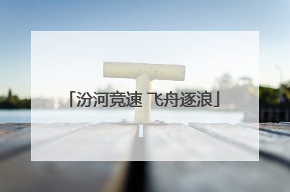 汾河竞速 飞舟逐浪