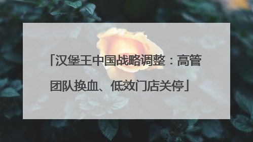 汉堡王中国战略调整：高管团队换血、低效门店关停