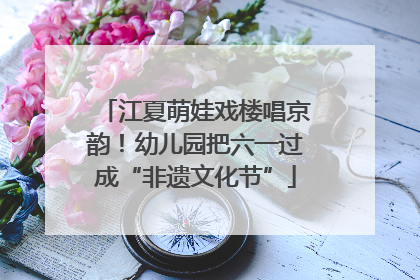 江夏萌娃戏楼唱京韵！幼儿园把六一过成“非遗文化节”