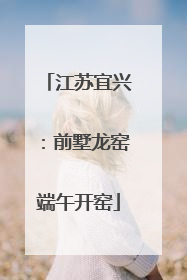 江苏宜兴：前墅龙窑端午开窑