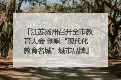 江苏扬州召开全市教育大会 创响“现代化教育名城”城市品牌