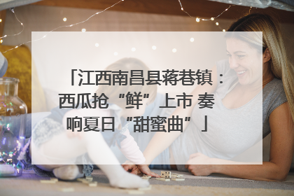 江西南昌县蒋巷镇：西瓜抢“鲜”上市 奏响夏日“甜蜜曲”