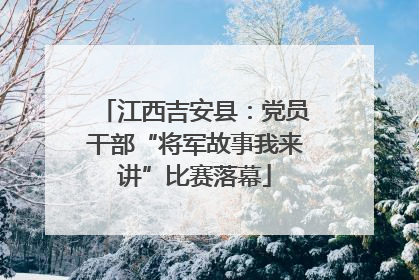 江西吉安县：党员干部“将军故事我来讲”比赛落幕