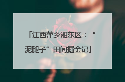 江西萍乡湘东区：“泥腿子”田间掘金记