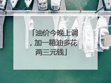 油价今晚上调，加一箱油多花两三元钱