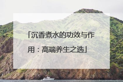沉香煮水的功效与作用：高端养生之选