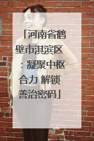 河南省鹤壁市淇滨区：凝聚中枢合力 解锁善治密码