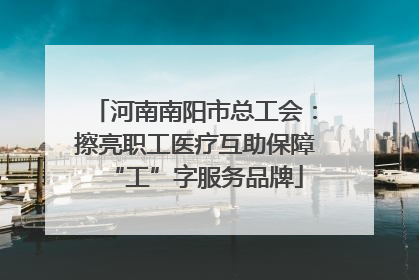 河南南阳市总工会：擦亮职工医疗互助保障“工”字服务品牌