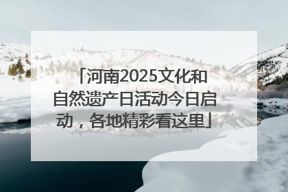 河南2025文化和自然遗产日活动今日启动，各地精彩看这里