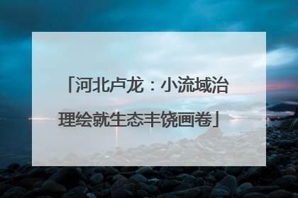 河北卢龙：小流域治理绘就生态丰饶画卷