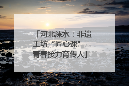 河北涞水：非遗工坊“匠心课” 青春接力育传人