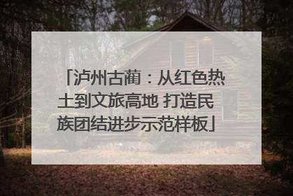 泸州古蔺：从红色热土到文旅高地 打造民族团结进步示范样板