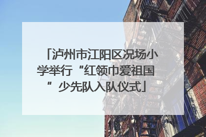 泸州市江阳区况场小学举行“红领巾爱祖国”少先队入队仪式