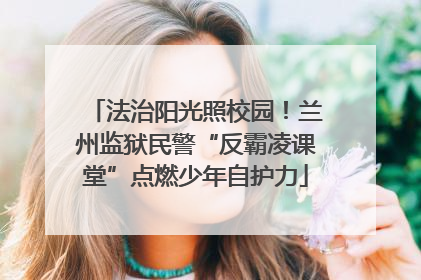 法治阳光照校园！兰州监狱民警“反霸凌课堂”点燃少年自护力
