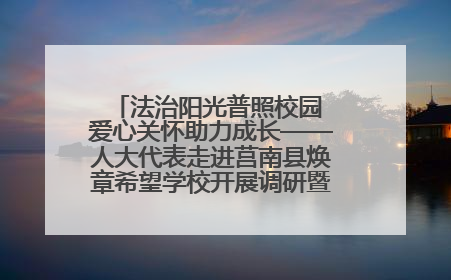 法治阳光普照校园 爱心关怀助力成长——人大代表走进莒南县焕章希望学校开展调研暨普法宣传活动