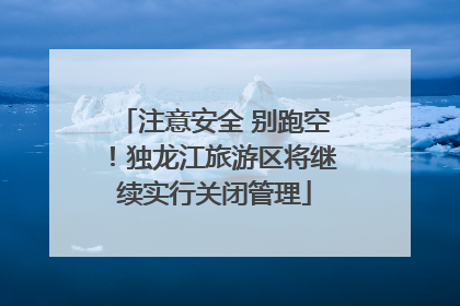 注意安全 别跑空！独龙江旅游区将继续实行关闭管理