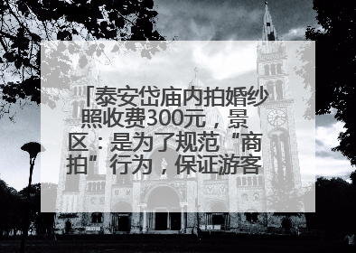 泰安岱庙内拍婚纱照收费300元，景区：是为了规范“商拍”行为，保证游客体验，收取费用全部上交国库