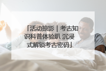 活动掠影｜考古知识科普体验趴 沉浸式解锁考古密码