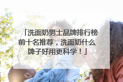 洗面奶男士品牌排行榜前十名推荐，洗面奶什么牌子好用更科学！