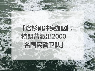 洛杉矶冲突加剧，特朗普派出2000名国民警卫队