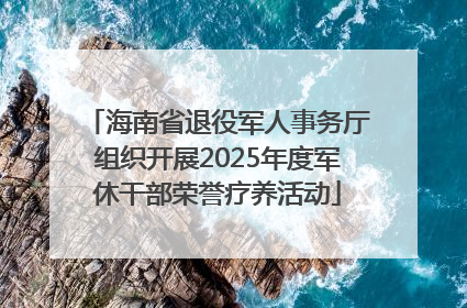 海南省退役军人事务厅组织开展2025年度军休干部荣誉疗养活动