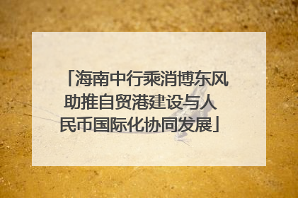 海南中行乘消博东风 助推自贸港建设与人民币国际化协同发展