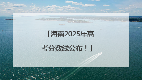 海南2025年高考分数线公布！
